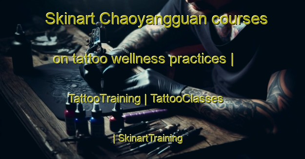 Skinart Chaoyangguan courses on tattoo wellness practices | TattooTraining | TattooClasses | SkinartTraining-China